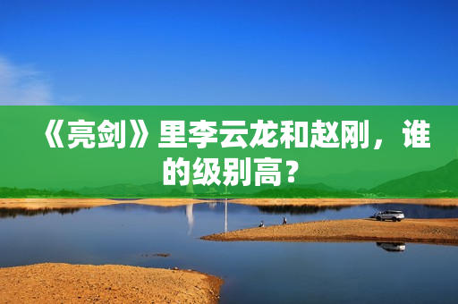 《亮剑》里李云龙和赵刚，谁的级别高？