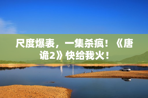 尺度爆表，一集杀疯！《唐诡2》快给我火！