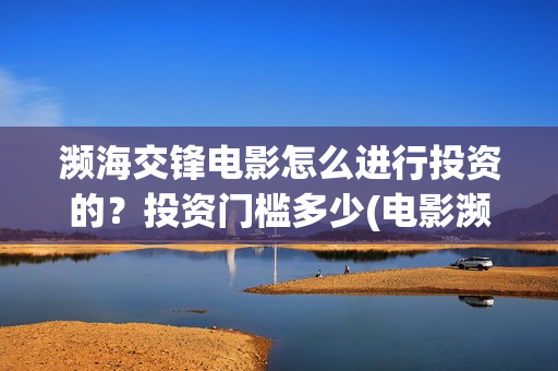 濒海交锋电影怎么进行投资的?投资门槛多少(电影濒海交锋可以投资吗?) 濒海交锋电影怎么进行投资的?投资门槛多少(电影濒海交锋可以投资吗?)