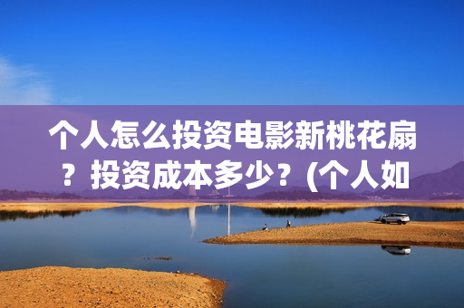 个人怎么投资电影新桃花扇?投资成本多少?(个人如何投资电影,怎样投资电影?) 个人怎么投资电影新桃花扇?投资成本多少?(个人如何投资电影,怎样投资电影?)