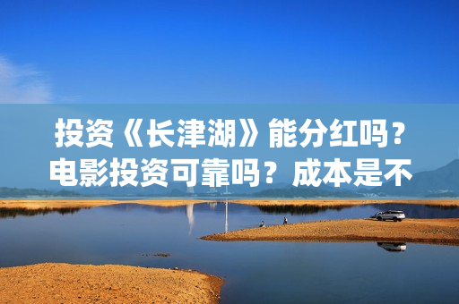 投资《长津湖》能分红吗？电影投资可靠吗？成本是不是真实的？(投资《长津湖》的人是谁)