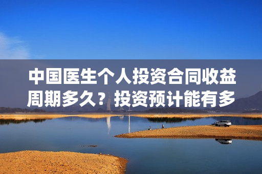 中国医生个人投资合同收益周期多久？投资预计能有多少收益？(中国医生u)