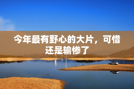 今年最有野心的大片，可惜还是输惨了