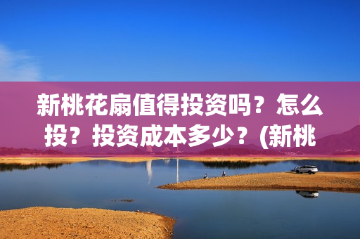 新桃花扇值得投资吗?怎么投?投资成本多少?(新桃花扇值得投屏吗) 新桃花扇值得投资吗?怎么投?投资成本多少?(新桃花扇值得投屏吗)