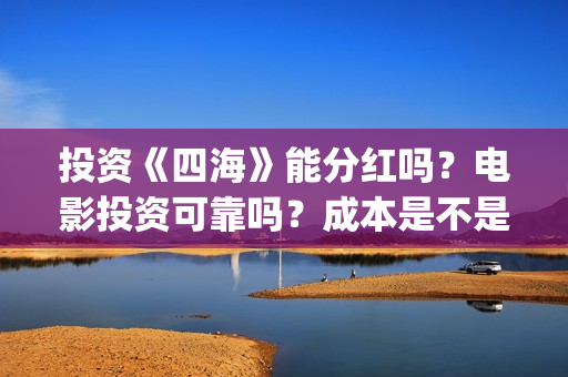 投资《四海》能分红吗？电影投资可靠吗？成本是不是真实的？(投资《四海》能赚多少钱)