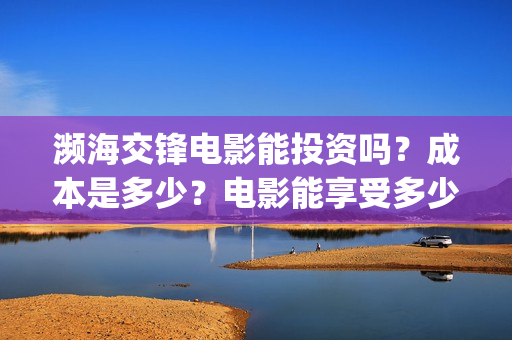 濒海交锋电影能投资吗？成本是多少？电影能享受多少收益(濒海交锋电影能上映吗)