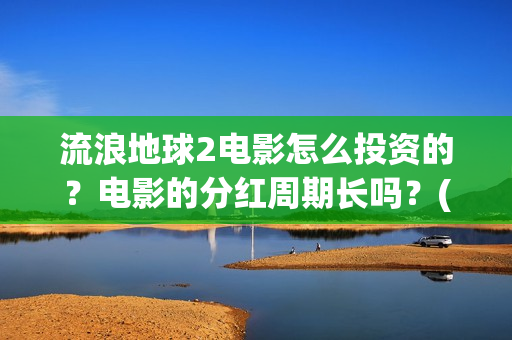 流浪地球2电影怎么投资的？电影的分红周期长吗？(流浪地球2电影解说)
