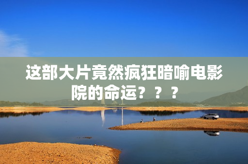 这部大片竟然疯狂暗喻电影院的命运？？？