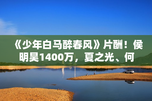 《少年白马醉春风》片酬!侯明昊1400万,夏之光、何与天差地别! 《少年白马醉春风》片酬!侯明昊1400万,夏之光、何与天差地别!