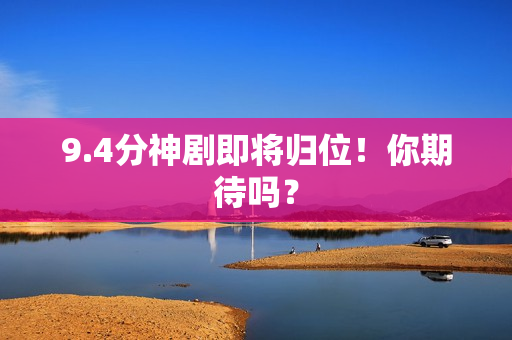 9.4分神剧即将归位！你期待吗？