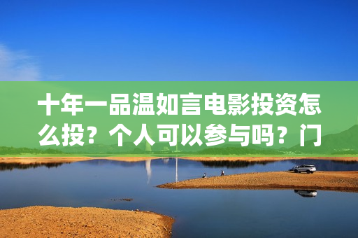 十年一品温如言电影投资怎么投？个人可以参与吗？门槛多少(十年一品温如言男主)