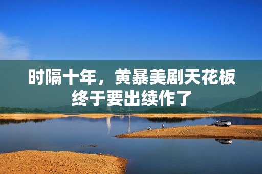 时隔十年，黄暴美剧天花板终于要出续作了