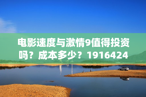电影速度与激情9值得投资吗?成本多少?19164243723(电影速度与激情男主角多米尼克托雷托的扮演者是谁) 电影速度与激情9值得投资吗?成本多少?19164243723(电影速度与激情男主角多米尼克托雷托的扮演者是谁)