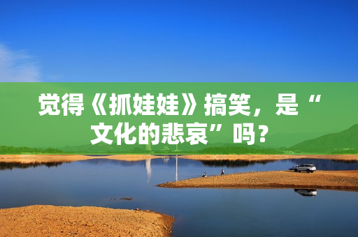 觉得《抓娃娃》搞笑，是“文化的悲哀”吗？
