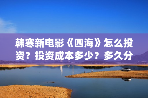 韩寒新电影《四海》怎么投资？投资成本多少？多久分红？(韩寒电影新作)