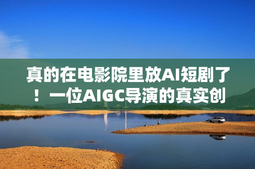 真的在电影院里放AI短剧了！一位AIGC导演的真实创作手记