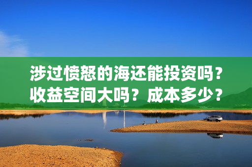 涉过愤怒的海还能投资吗?收益空间大吗?成本多少?(涉过愤怒的海讲什么) 涉过愤怒的海还能投资吗?收益空间大吗?成本多少?(涉过愤怒的海讲什么)