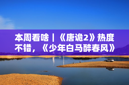 本周看啥｜《唐诡2》热度不错，《少年白马醉春风》开播