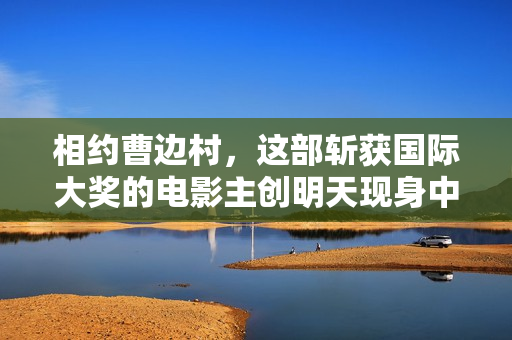 相约曹边村,这部斩获国际大奖的电影主创明天现身中山南区 相约曹边村,这部斩获国际大奖的电影主创明天现身中山南区