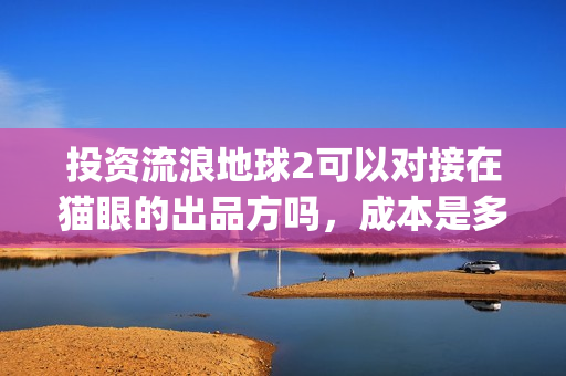 投资流浪地球2可以对接在猫眼的出品方吗，成本是多少？(投资 流浪地球)