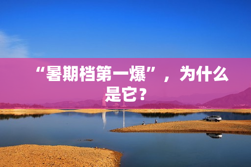 “暑期档第一爆”，为什么是它？