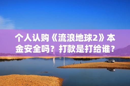 个人认购《流浪地球2》本金安全吗？打款是打给谁？(流浪条款)