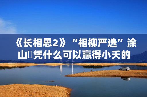 《长相思2》“相柳严选”涂山璟凭什么可以赢得小夭的“青睐”？