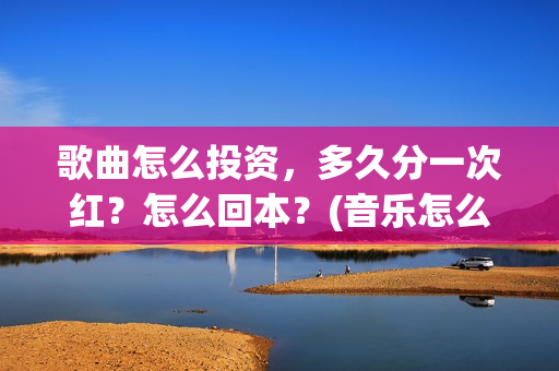 歌曲怎么投资，多久分一次红？怎么回本？(音乐怎么投资)