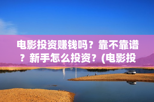 电影投资赚钱吗?靠不靠谱?新手怎么投资?(电影投资稳赚不赔?) 电影投资赚钱吗?靠不靠谱?新手怎么投资?(电影投资稳赚不赔?)