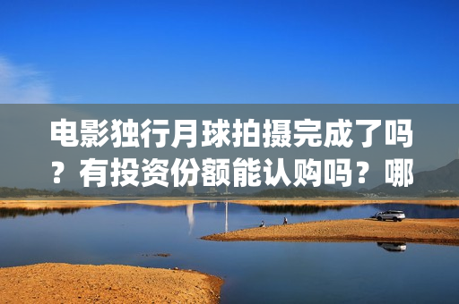 电影独行月球拍摄完成了吗？有投资份额能认购吗？哪家公司出品？(独行月球出品方)