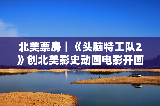 北美票房|《头脑特工队2》创北美影史动画电影开画第二高 北美票房|《头脑特工队2》创北美影史动画电影开画第二高