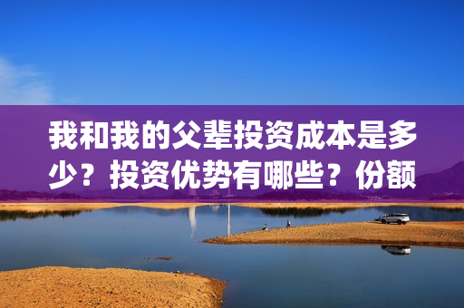 我和我的父辈投资成本是多少?投资优势有哪些?份额是真实的吗?(我和我的父辈投资方) 我和我的父辈投资成本是多少?投资优势有哪些?份额是真实的吗?(我和我的父辈投资方)