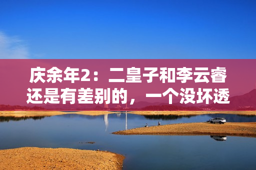 庆余年2：二皇子和李云睿还是有差别的，一个没坏透，一个利当头
