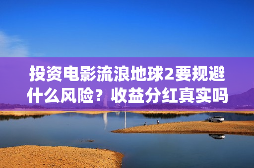 投资电影流浪地球2要规避什么风险？收益分红真实吗？预测票房多少？(流浪地球投资多少钱?总票房多少钱?)