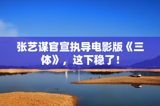 张艺谋官宣执导电影版《三体》，这下稳了！