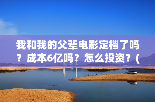 我和我的父辈电影定档了吗？成本6亿吗？怎么投资？(我和我的父辈电影免费观看完整版高清)