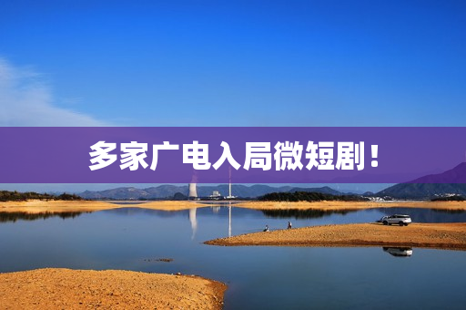 多家广电入局微短剧！
