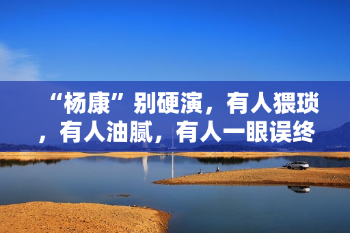 “杨康”别硬演，有人猥琐，有人油腻，有人一眼误终身