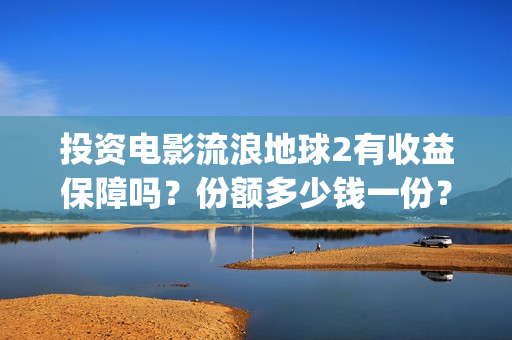 投资电影流浪地球2有收益保障吗？份额多少钱一份？收益分红周期多久(投资 流浪地球)