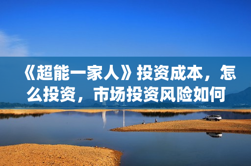 《超能一家人》投资成本,怎么投资,市场投资风险如何?(超能一家人 电影) 《超能一家人》投资成本,怎么投资,市场投资风险如何?(超能一家人 电影)