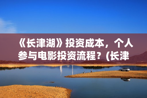 《长津湖》投资成本,个人参与电影投资流程?(长津湖投资方及投资比例) 《长津湖》投资成本,个人参与电影投资流程?(长津湖投资方及投资比例)