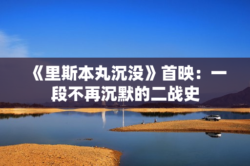 《里斯本丸沉没》首映：一段不再沉默的二战史