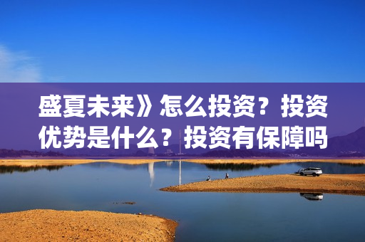 盛夏未来》怎么投资?投资优势是什么?投资有保障吗?成本多少?(盛夏未来怎么看) 盛夏未来》怎么投资?投资优势是什么?投资有保障吗?成本多少?(盛夏未来怎么看)