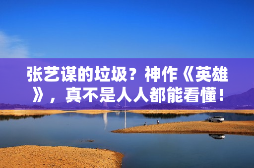 张艺谋的垃圾？神作《英雄》，真不是人人都能看懂！