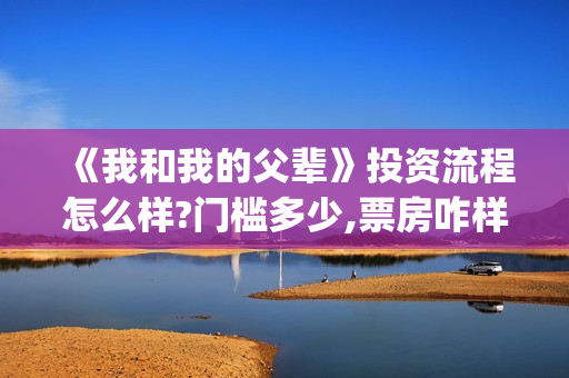 《我和我的父辈》投资流程怎么样?门槛多少,票房咋样(《我和我的父辈》完整版免费) 《我和我的父辈》投资流程怎么样?门槛多少,票房咋样(《我和我的父辈》完整版免费)