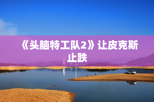 《头脑特工队2》让皮克斯止跌