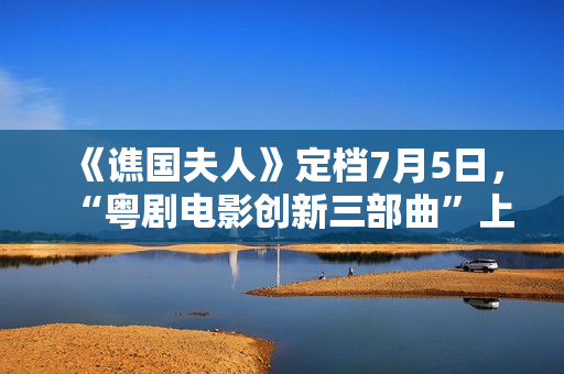 《谯国夫人》定档7月5日，“粤剧电影创新三部曲”上新啦