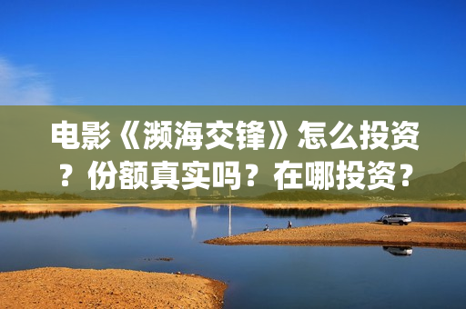 电影《濒海交锋》怎么投资?份额真实吗?在哪投资?(濒海交锋预告片) 电影《濒海交锋》怎么投资?份额真实吗?在哪投资?(濒海交锋预告片)