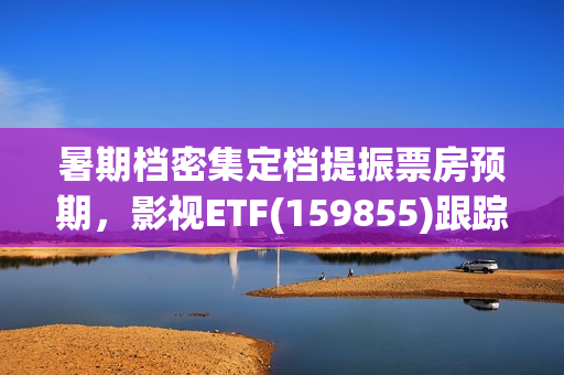 暑期档密集定档提振票房预期，影视ETF(159855)跟踪指数走强，万达电影、中南文化、横店影视领涨。