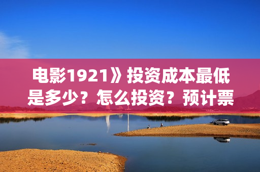 电影1921》投资成本最低是多少？怎么投资？预计票房是多少？(1921电影投资收益)